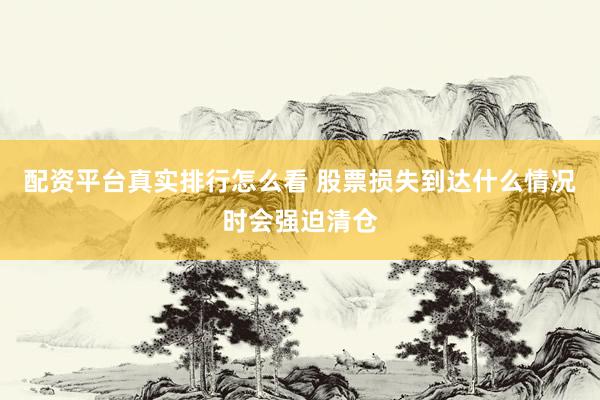 配资平台真实排行怎么看 股票损失到达什么情况时会强迫清仓