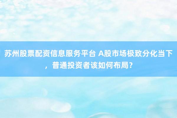 苏州股票配资信息服务平台 A股市场极致分化当下，普通投资者该如何布局？