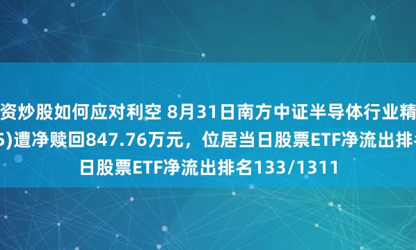 配资炒股如何应对利空 8月31日南方中证半导体行业精选ETF(159325)遭净赎回847.76万元，位居当日股票ETF净流出排名133/1311