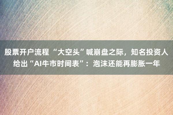 股票开户流程 “大空头”喊崩盘之际，知名投资人给出“AI牛市时间表”：泡沫还能再膨胀一年
