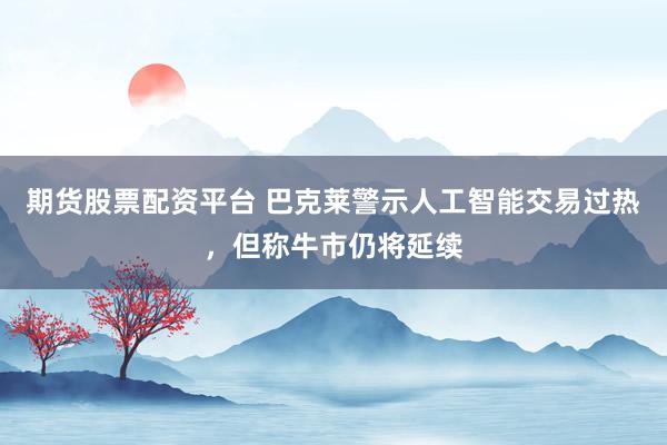 期货股票配资平台 巴克莱警示人工智能交易过热，但称牛市仍将延续