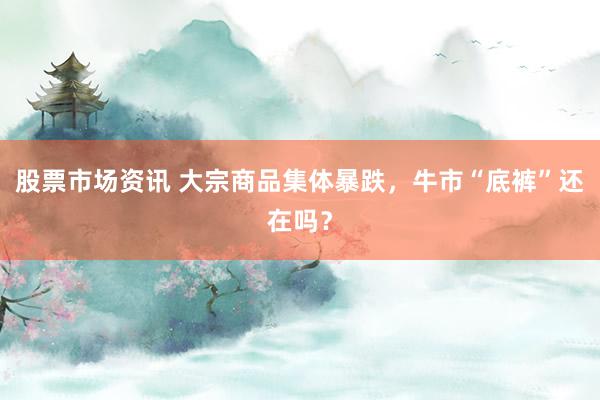 股票市场资讯 大宗商品集体暴跌，牛市“底裤”还在吗？