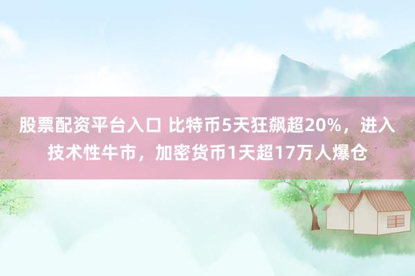 股票配资平台入口 比特币5天狂飙超20%，进入技术性牛市，加密货币1天超17万人爆仓