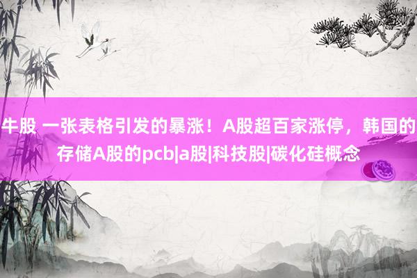 牛股 一张表格引发的暴涨！A股超百家涨停，韩国的存储A股的pcb|a股|科技股|碳化硅概念