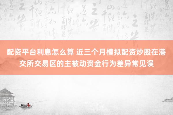 配资平台利息怎么算 近三个月模拟配资炒股在港交所交易区的主被动资金行为差异常见误