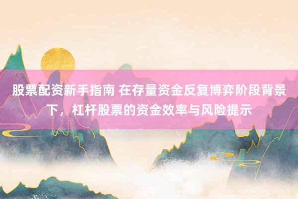 股票配资新手指南 在存量资金反复博弈阶段背景下，杠杆股票的资金效率与风险提示