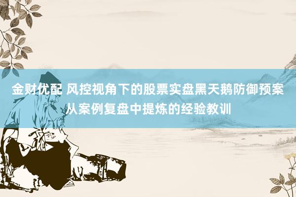 金财优配 风控视角下的股票实盘黑天鹅防御预案从案例复盘中提炼的经验教训