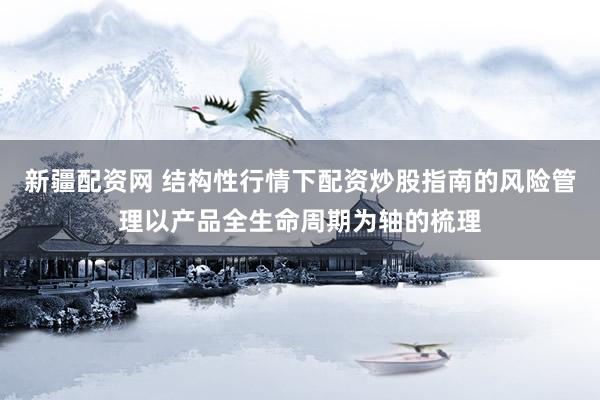 新疆配资网 结构性行情下配资炒股指南的风险管理以产品全生命周期为轴的梳理
