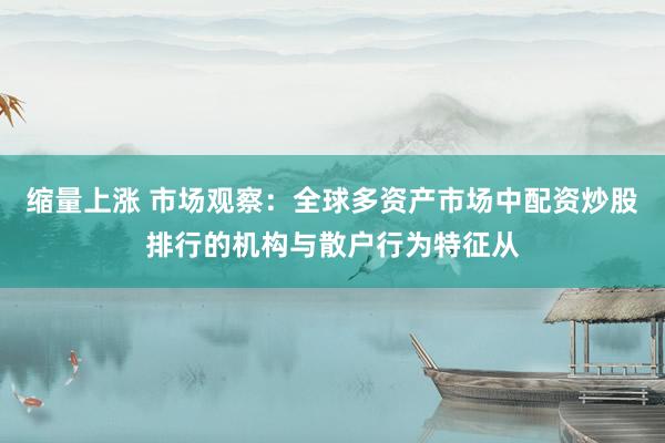 缩量上涨 市场观察：全球多资产市场中配资炒股排行的机构与散户行为特征从
