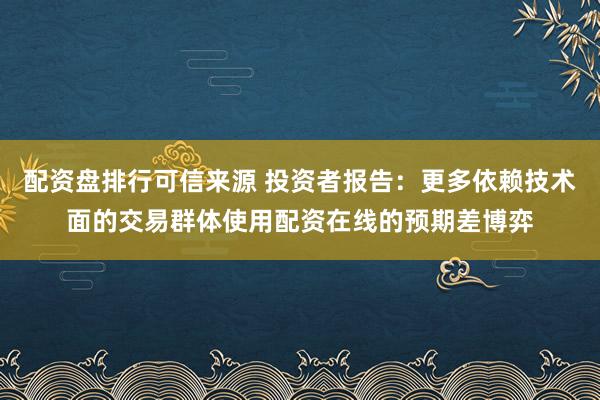 配资盘排行可信来源 投资者报告：更多依赖技术面的交易群体使用配资在线的预期差博弈