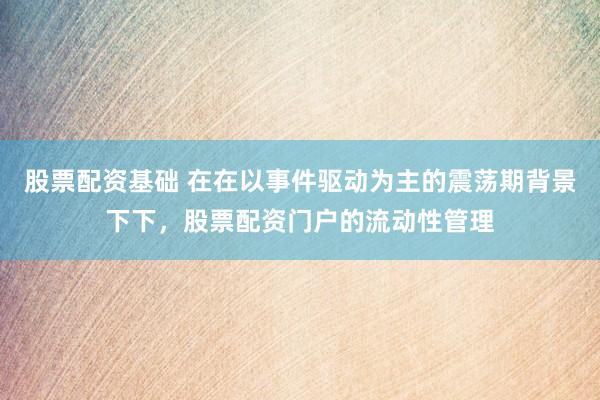 股票配资基础 在在以事件驱动为主的震荡期背景下下，股票配资门户的流动性管理