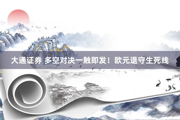 大通证券 多空对决一触即发！欧元退守生死线