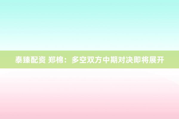 泰臻配资 郑棉：多空双方中期对决即将展开