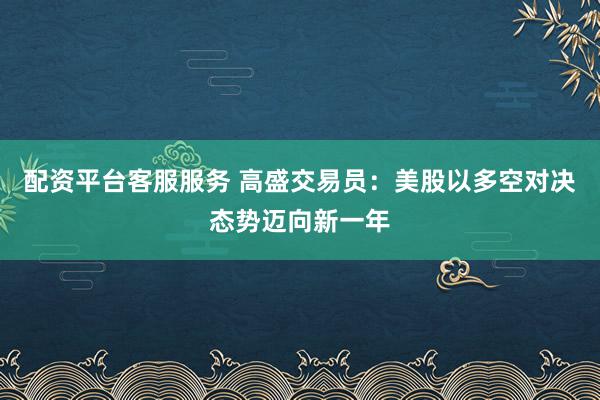 配资平台客服服务 高盛交易员：美股以多空对决态势迈向新一年