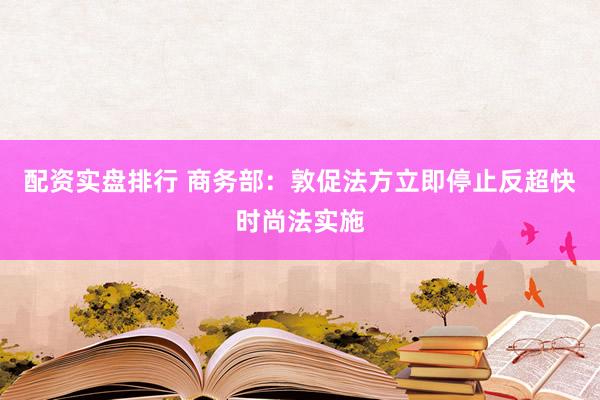 配资实盘排行 商务部：敦促法方立即停止反超快时尚法实施