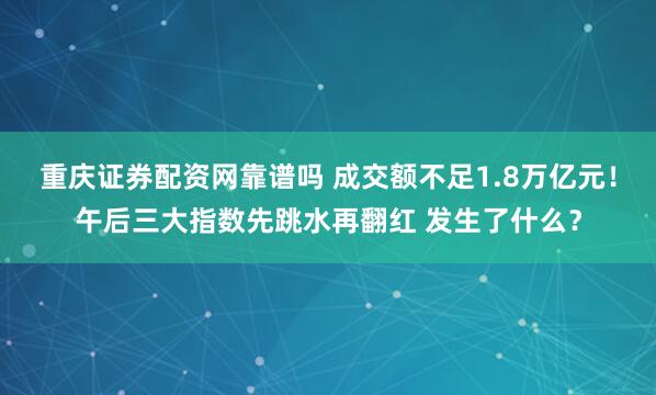 重庆证券配资网靠谱吗 成交额不足1.8万亿元！午后三大指数先跳水再翻红 发生了什么？