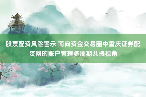股票配资风险警示 南向资金交易圈中重庆证券配资网的账户管理多周期共振视角