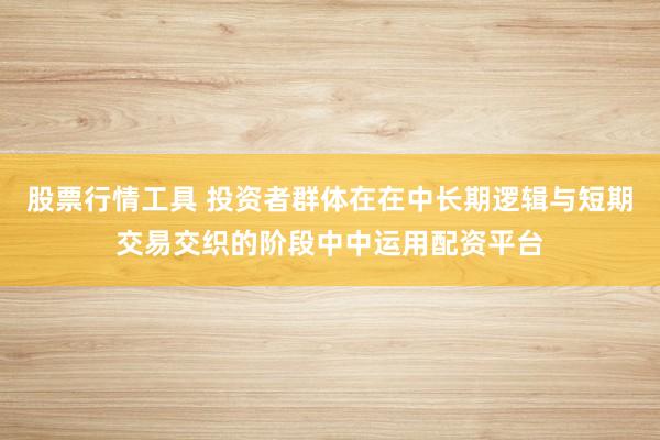 股票行情工具 投资者群体在在中长期逻辑与短期交易交织的阶段中中运用配资平台