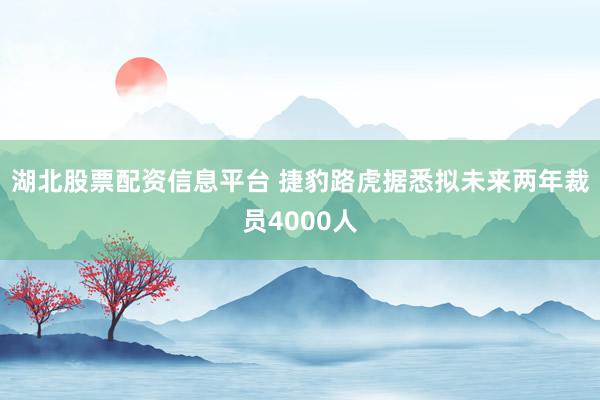 湖北股票配资信息平台 捷豹路虎据悉拟未来两年裁员4000人