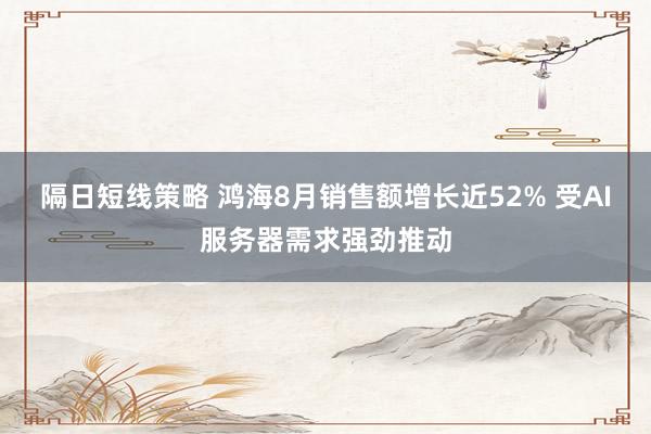 隔日短线策略 鸿海8月销售额增长近52% 受AI服务器需求强劲推动