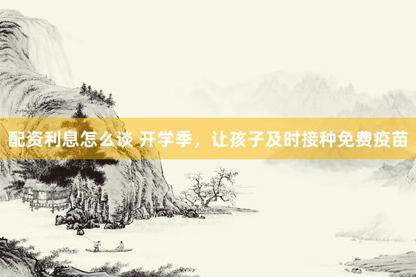 配资利息怎么谈 开学季，让孩子及时接种免费疫苗