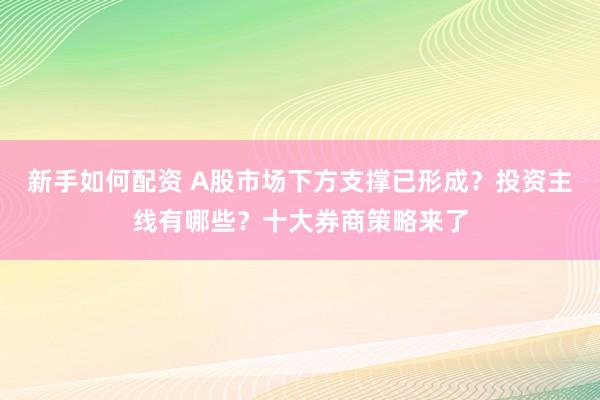 新手如何配资 A股市场下方支撑已形成？投资主线有哪些？十大券商策略来了