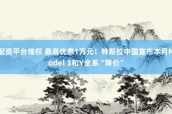 配资平台维权 最高优惠1万元！特斯拉中国宣布本月Model 3和Y全系“降价”