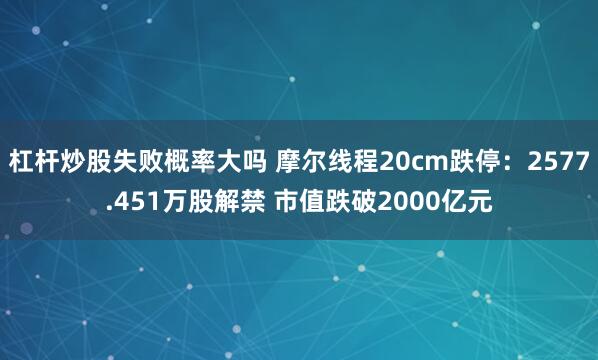 杠杆炒股失败概率大吗 摩尔线程20cm跌停：2577.451万股解禁 市值跌破2000亿元