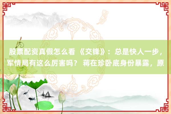 股票配资真假怎么看 《交锋》：总是快人一步，军情局有这么厉害吗？ 蒋在珍卧底身份暴露，原