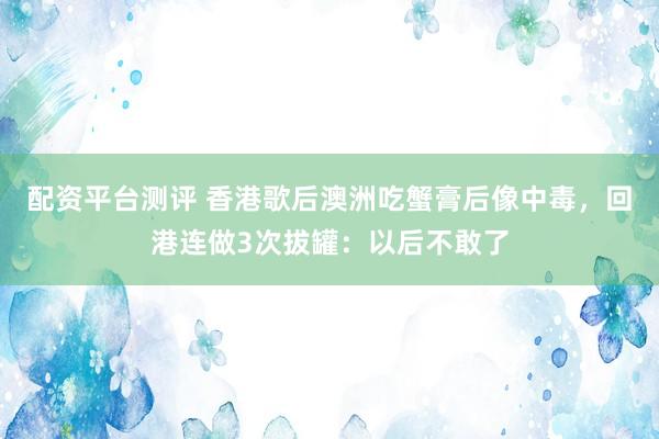 配资平台测评 香港歌后澳洲吃蟹膏后像中毒，回港连做3次拔罐：以后不敢了