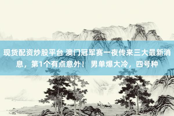 现货配资炒股平台 澳门冠军赛一夜传来三大最新消息，第1个有点意外！ 男单爆大冷，四号种