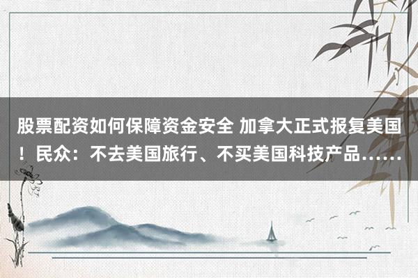 股票配资如何保障资金安全 加拿大正式报复美国！民众：不去美国旅行、不买美国科技产品……