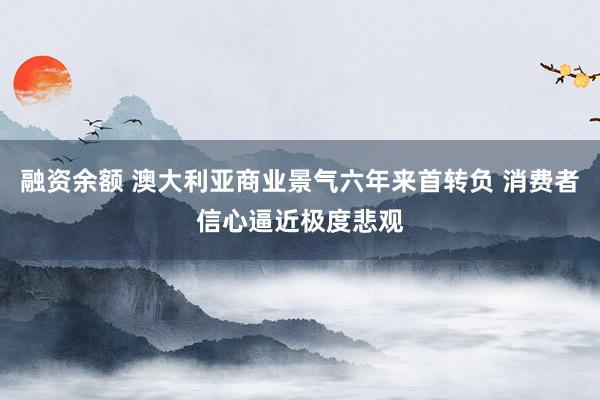 融资余额 澳大利亚商业景气六年来首转负 消费者信心逼近极度悲观