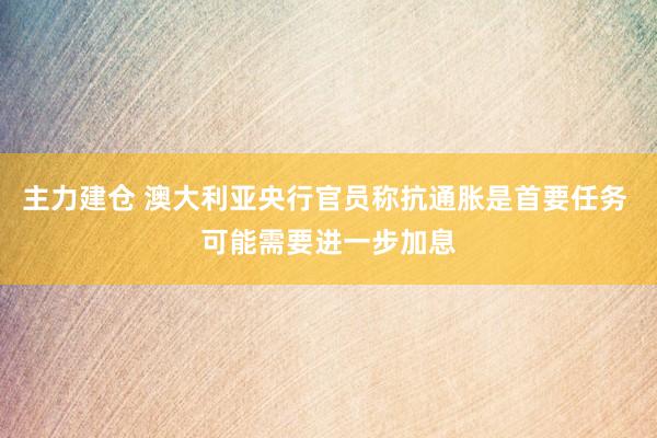 主力建仓 澳大利亚央行官员称抗通胀是首要任务 可能需要进一步加息