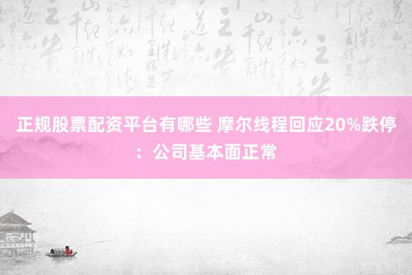 正规股票配资平台有哪些 摩尔线程回应20%跌停：公司基本面正常