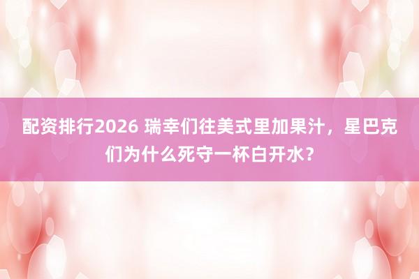 配资排行2026 瑞幸们往美式里加果汁，星巴克们为什么死守一杯白开水？