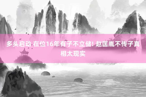 多头启动 在位16年有子不立储! 赵匡胤不传子真相太现实
