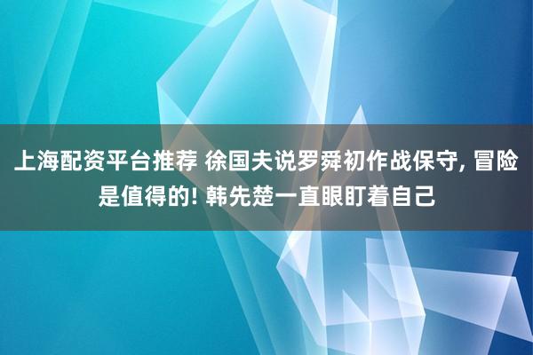 上海配资平台推荐 徐国夫说罗舜初作战保守, 冒险是值得的! 韩先楚一直眼盯着自己