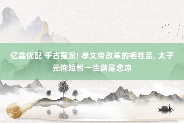 亿鑫优配 千古冤案! 孝文帝改革的牺牲品, 太子元恂短暂一生满是悲凉