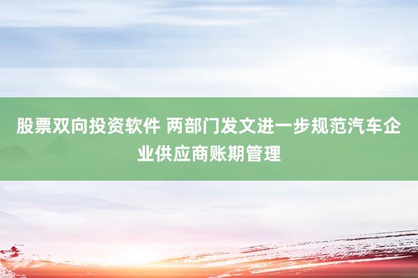 股票双向投资软件 两部门发文进一步规范汽车企业供应商账期管理