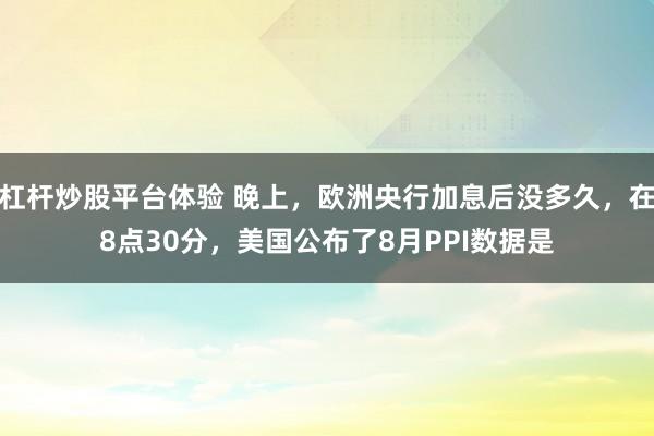 杠杆炒股平台体验 晚上，欧洲央行加息后没多久，在8点30分，美国公布了8月PPI数据是