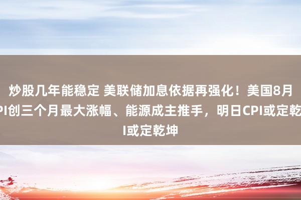 炒股几年能稳定 美联储加息依据再强化！美国8月PPI创三个月最大涨幅、能源成主推手，明日CPI或定乾坤