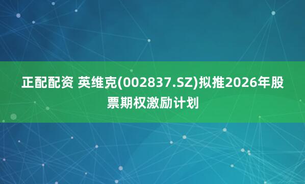 正配配资 英维克(002837.SZ)拟推2026年股票期权激励计划
