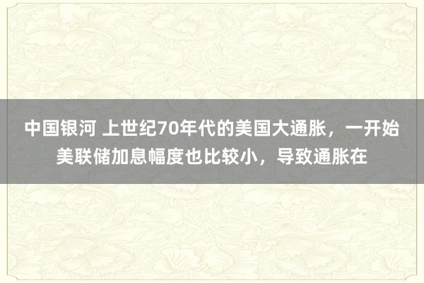 中国银河 上世纪70年代的美国大通胀，一开始美联储加息幅度也比较小，导致通胀在