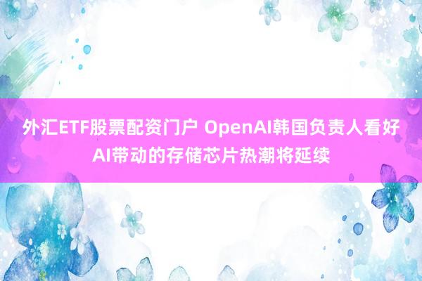 外汇ETF股票配资门户 OpenAI韩国负责人看好AI带动的存储芯片热潮将延续
