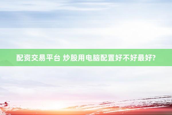 配资交易平台 炒股用电脑配置好不好最好?