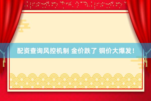 配资查询风控机制 金价跌了 铜价大爆发！