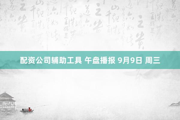 配资公司辅助工具 午盘播报 9月9日 周三