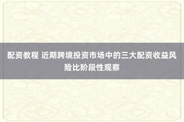 配资教程 近期跨境投资市场中的三大配资收益风险比阶段性观察