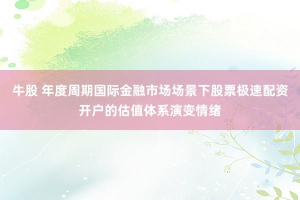 牛股 年度周期国际金融市场场景下股票极速配资开户的估值体系演变情绪